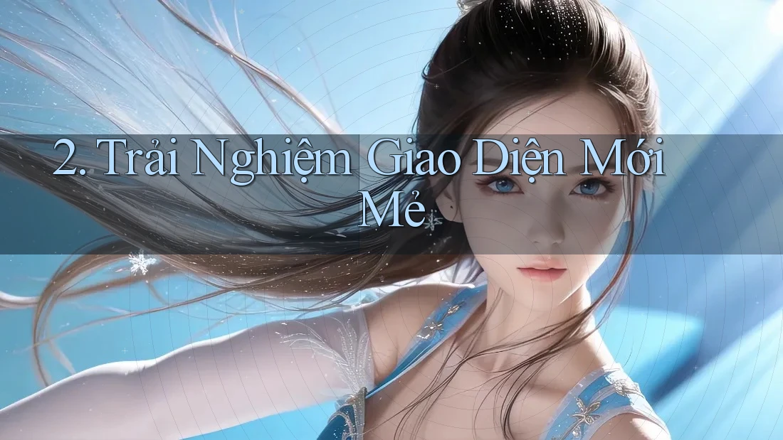 2. Trải Nghiệm Giao Diện Mới Mẻ 2. Trải Nghiệm Giao Diện Mới Mẻ
