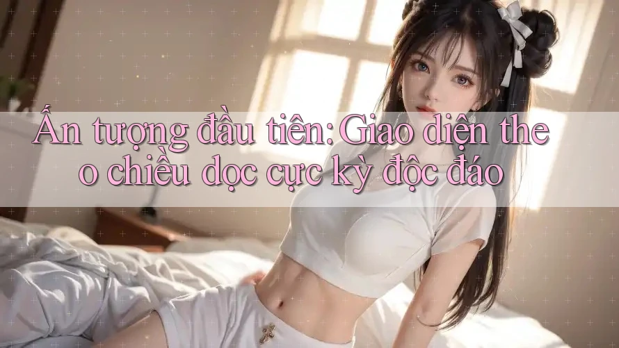 Ấn tượng đầu tiên: Giao diện theo chiều dọc cực kỳ độc đáo Ấn tượng đầu tiên: Giao diện theo chiều dọc cực kỳ độc đáo