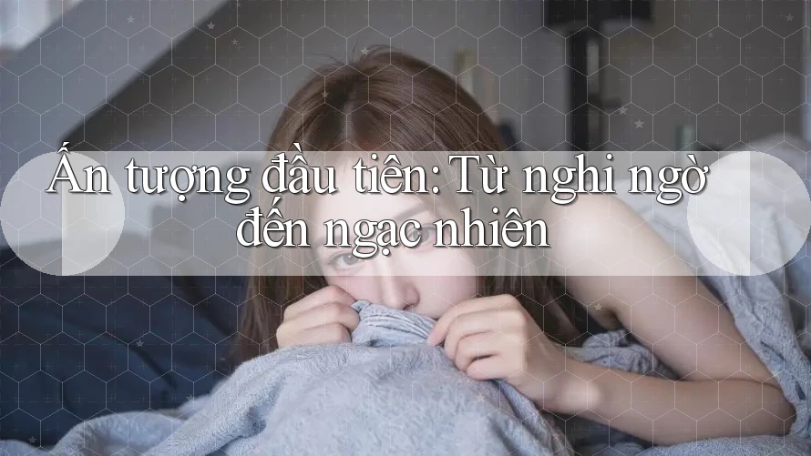 Ấn tượng đầu tiên: Từ nghi ngờ đến ngạc nhiên