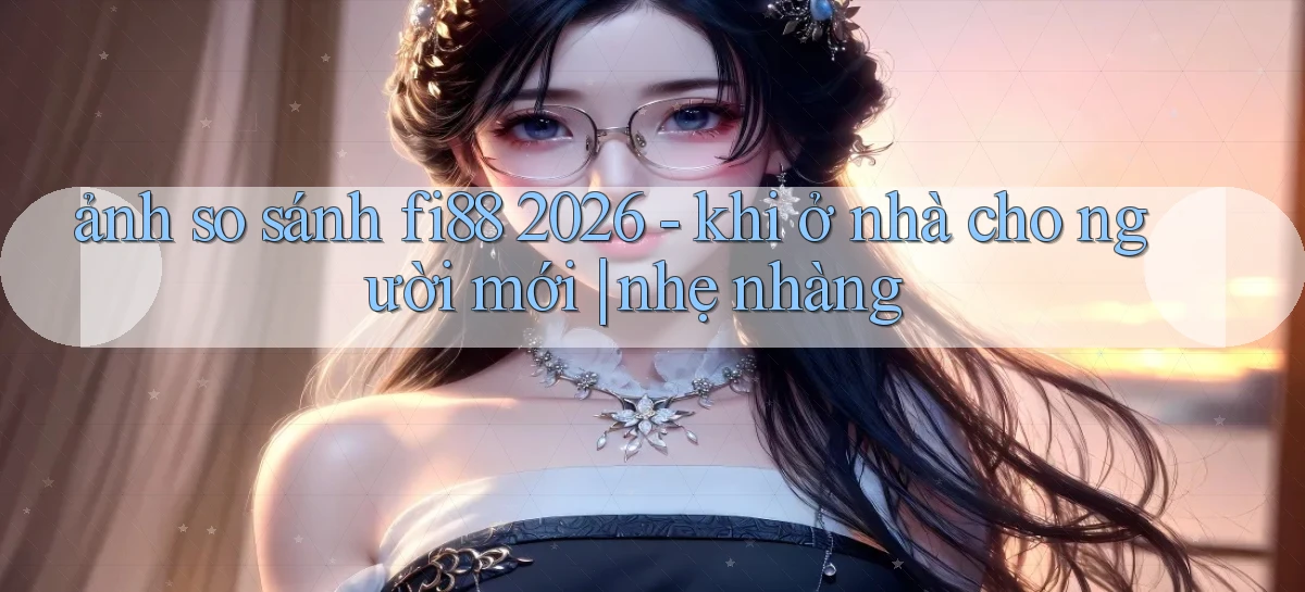 ảnh so sánh fi88 2026   khi ở nhà cho người mới nhẹ nhàng