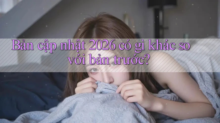 Bản cập nhật 2026 có gì khác so với bản trước? Bản cập nhật 2026 có gì khác so với bản trước?