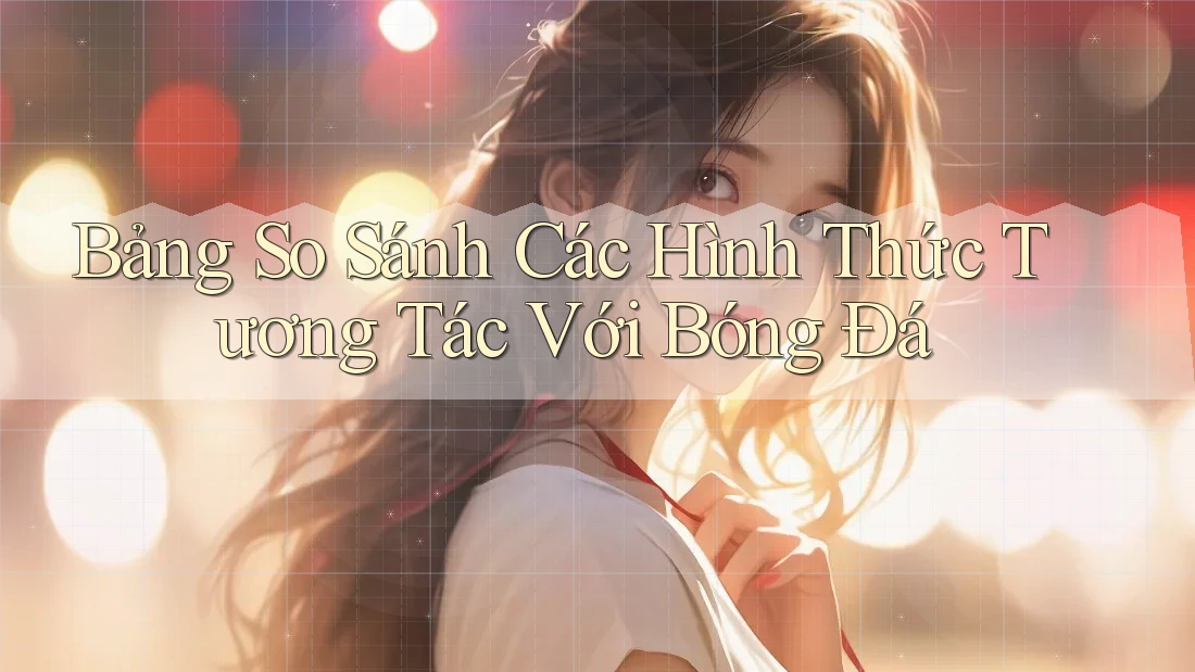 Bảng So Sánh Các Hình Thức Tương Tác Với Bóng Đá Bảng So Sánh Các Hình Thức Tương Tác Với Bóng Đá