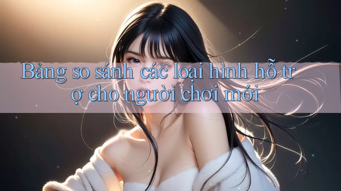 Bảng so sánh các loại hình hỗ trợ cho người chơi mới