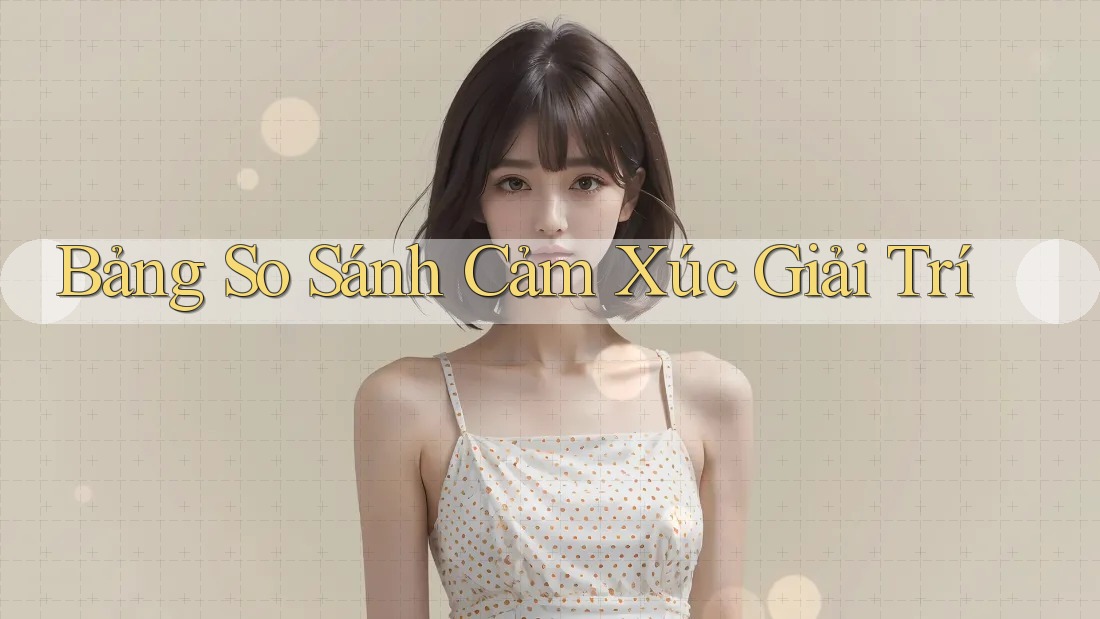 Bảng So Sánh Cảm Xúc Giải Trí