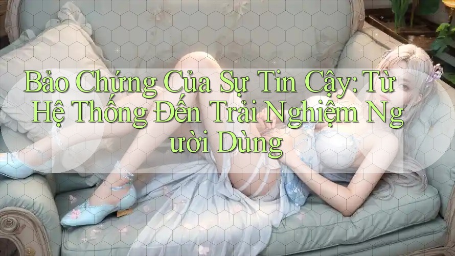 Bảo Chứng Của Sự Tin Cậy: Từ Hệ Thống Đến Trải Nghiệm Người Dùng Bảo Chứng Của Sự Tin Cậy: Từ Hệ Thống Đến Trải Nghiệm Người Dùng