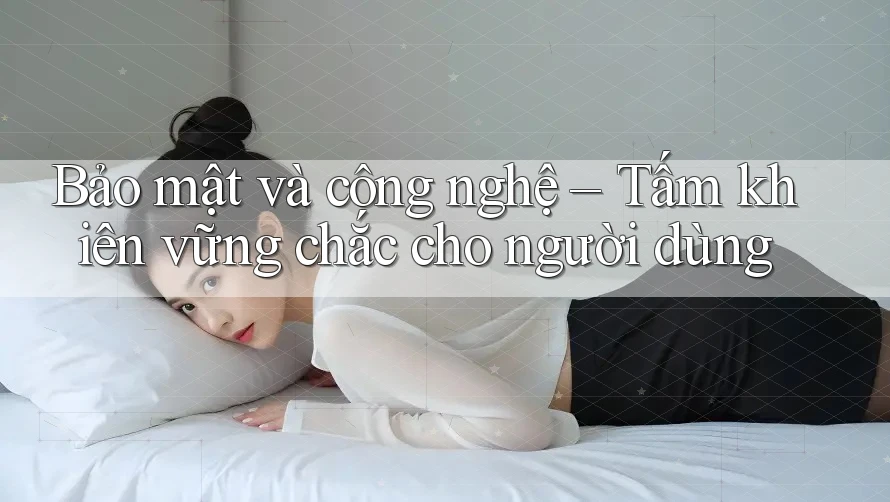 Bảo mật và công nghệ – tấm khiên vững chắc cho người dùng Bảo mật và công nghệ – tấm khiên vững chắc cho người dùng