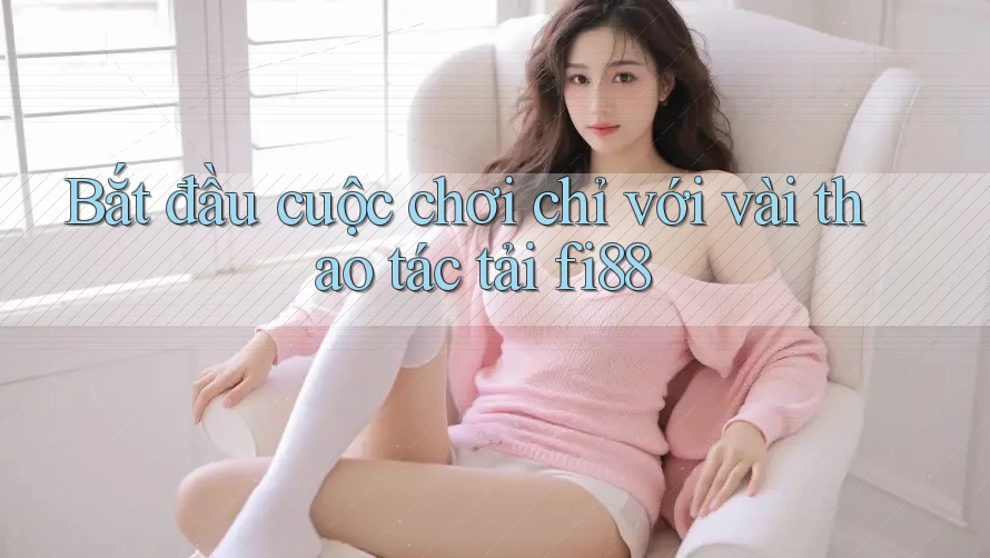 Bắt đầu cuộc chơi chỉ với vài thao tác tải fi88