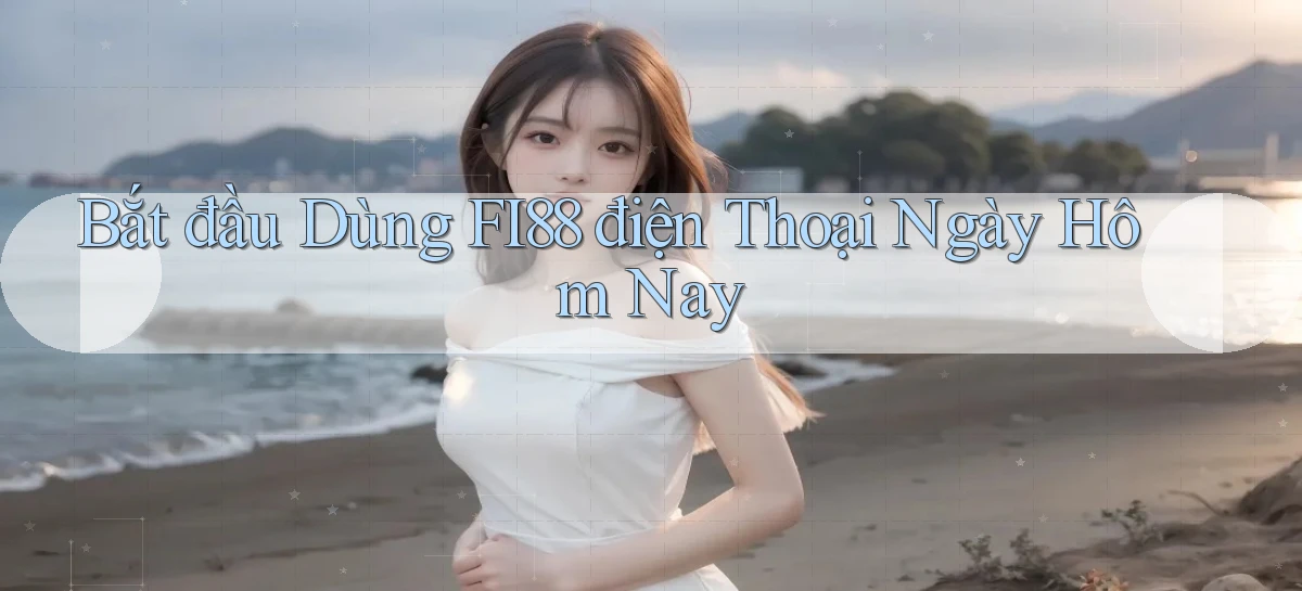 bắt đầu dùng fi88 điện thoại ngày hôm nay