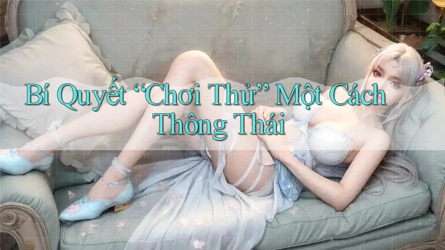 Bí Quyết “Chơi Thử” Một Cách Thông Thái