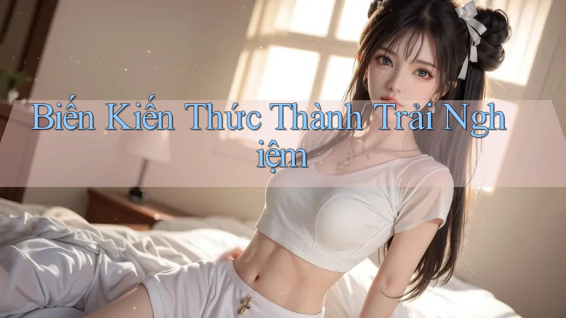 Biến Kiến Thức Thành Trải Nghiệm