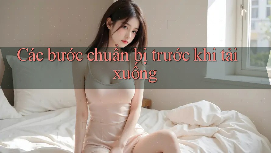 Các bước chuẩn bị trước khi tải xuống Các bước chuẩn bị trước khi tải xuống