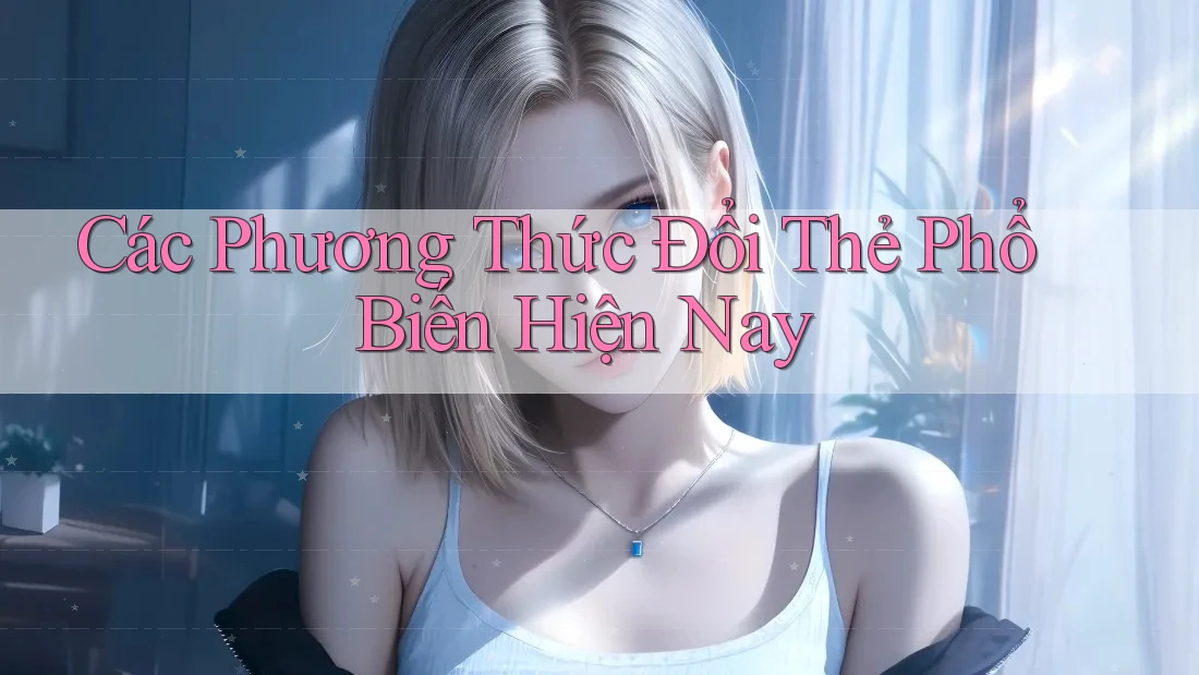 Các Phương Thức Đổi Thẻ Phổ Biến Hiện Nay Các Phương Thức Đổi Thẻ Phổ Biến Hiện Nay
