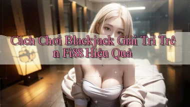 cách chơi blackjack giải trí trên fi88 hiệu quả
