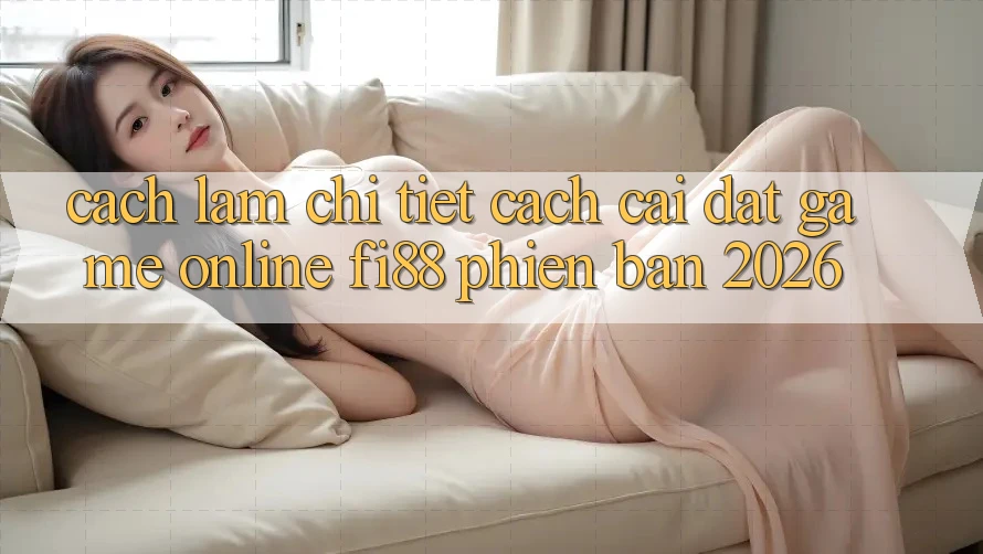 Cách làm chi tiết cách cài đặt game online Fi88 phiên bản 2026