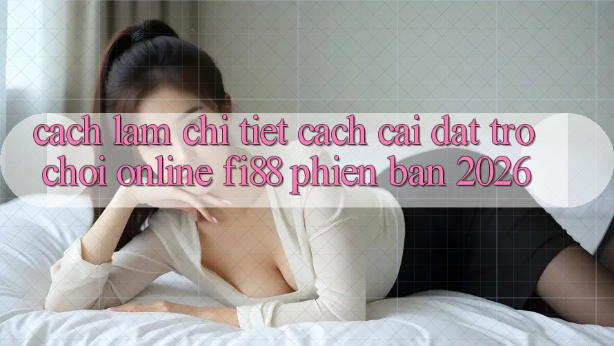 Cách làm chi tiết cách cài đặt trò chơi online Fi88 phiên bản 2026 Cách làm chi tiết cách cài đặt trò chơi online Fi88 phiên bản 2026