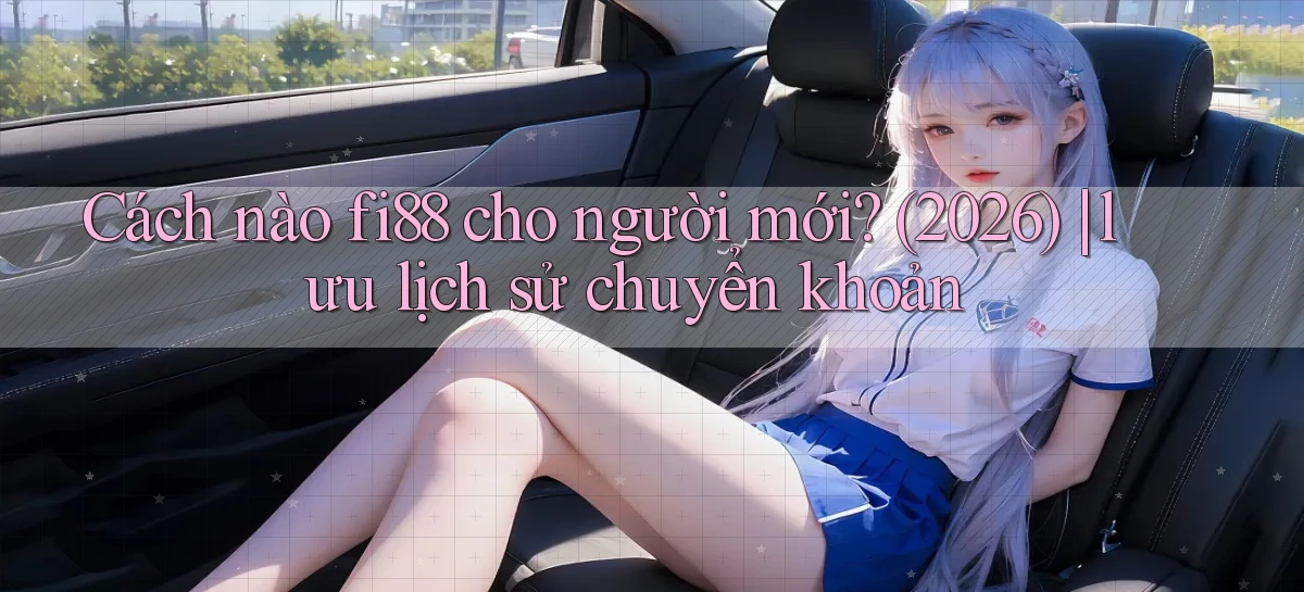 Cách nào fi88 cho người mới (2026) lưu lịch sử chuyển khoản