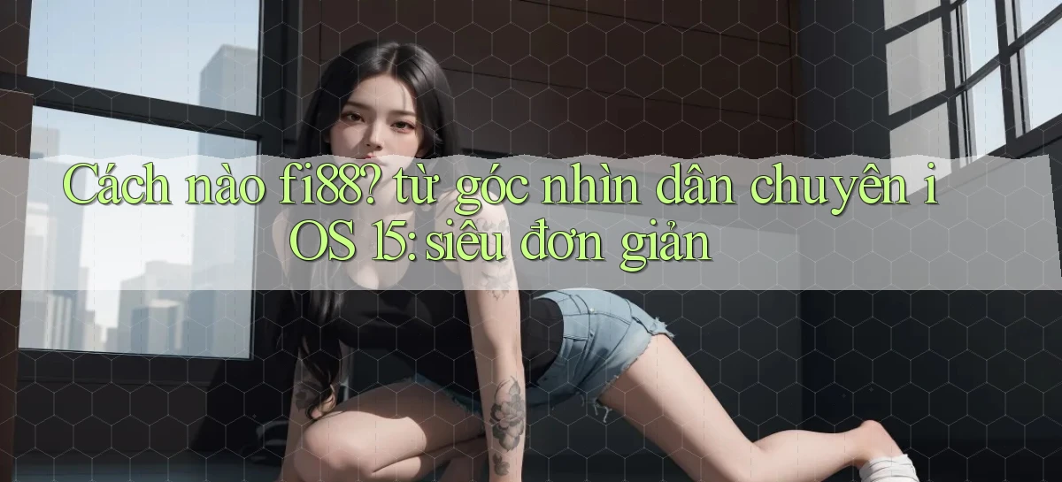 Cách nào fi88 từ góc nhìn dân chuyên iOS 15 siêu đơn giản