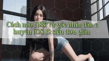 Cách nào fi88 từ góc nhìn dân chuyên iOS 15 siêu đơn giản