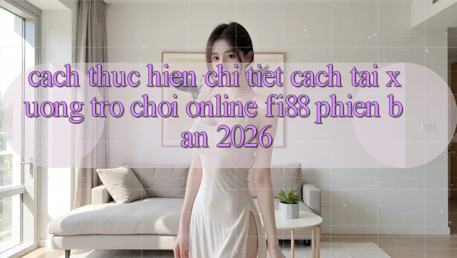 Cách thực hiện chi tiết cách tải xuống trò chơi online Fi88 phiên bản 2026 Cách thực hiện chi tiết cách tải xuống trò chơi online Fi88 phiên bản 2026