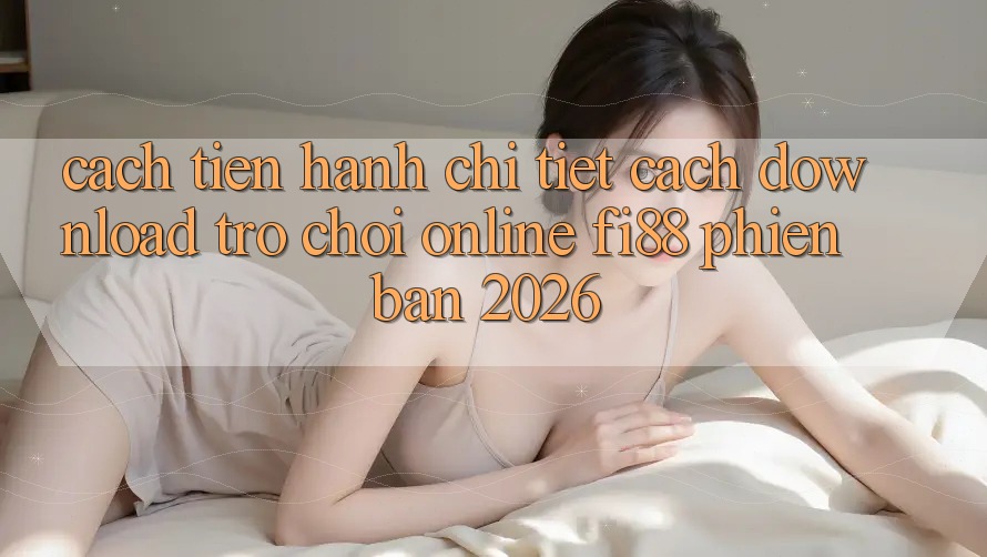 Cách tiến hành chi tiết cách download trò chơi online Fi88 phiên bản 2026