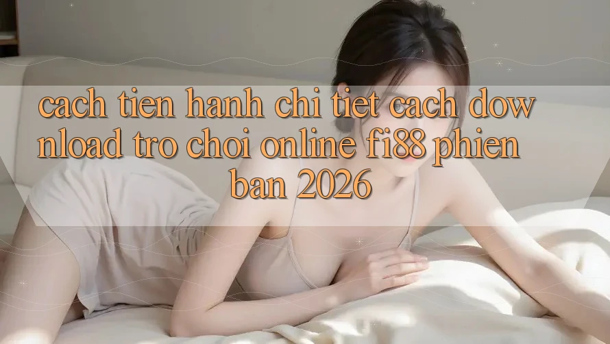 Cách tiến hành chi tiết cách download trò chơi online Fi88 phiên bản 2026 Cách tiến hành chi tiết cách download trò chơi online Fi88 phiên bản 2026