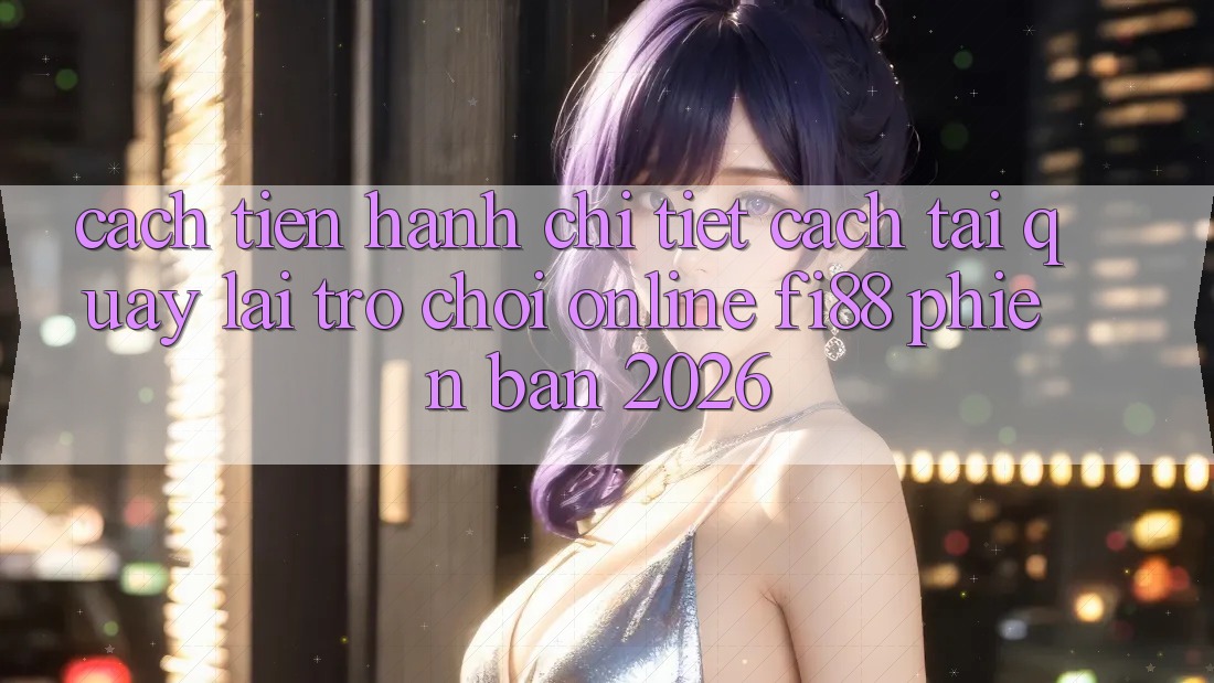 Cách tiến hành chi tiết cách tải quay lại trò chơi online Fi88 phiên bản 2026 Cách tiến hành chi tiết cách tải quay lại trò chơi online Fi88 phiên bản 2026