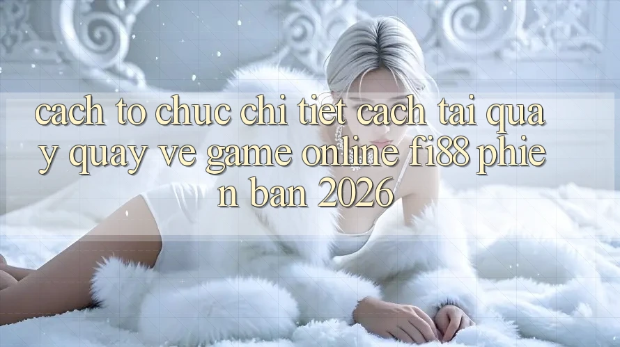 Cách tổ chức chi tiết cách tải quay quay về game online Fi88 phiên bản 2026 Cách tổ chức chi tiết cách tải quay quay về game online Fi88 phiên bản 2026