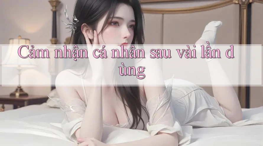Cảm nhận cá nhân sau vài lần dùng Cảm nhận cá nhân sau vài lần dùng