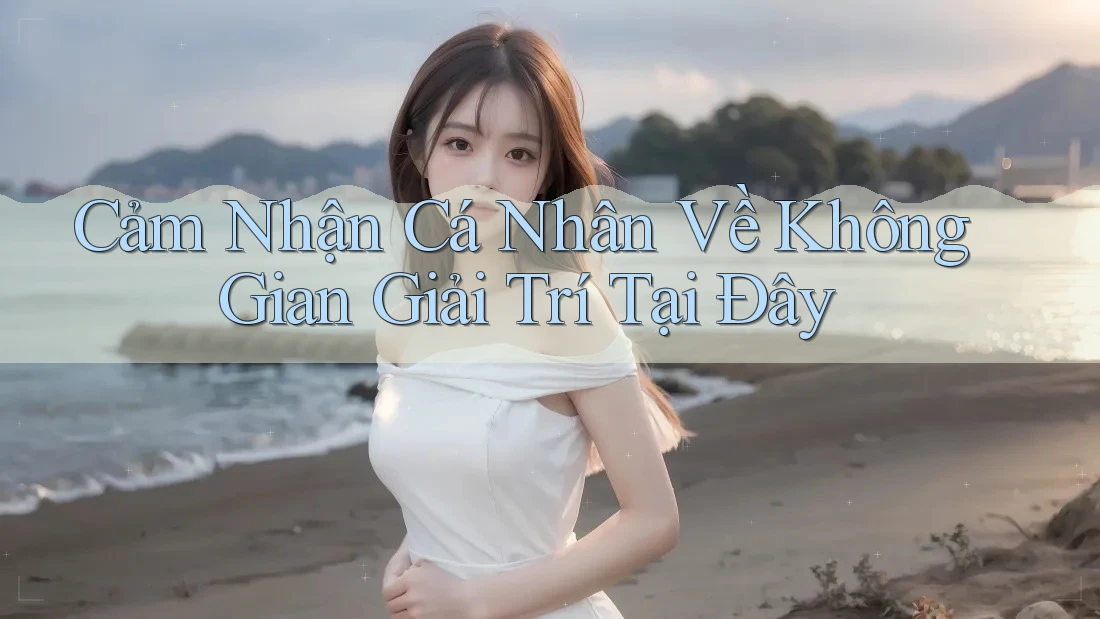 Cảm Nhận Cá Nhân Về Không Gian Giải Trí Tại Đây