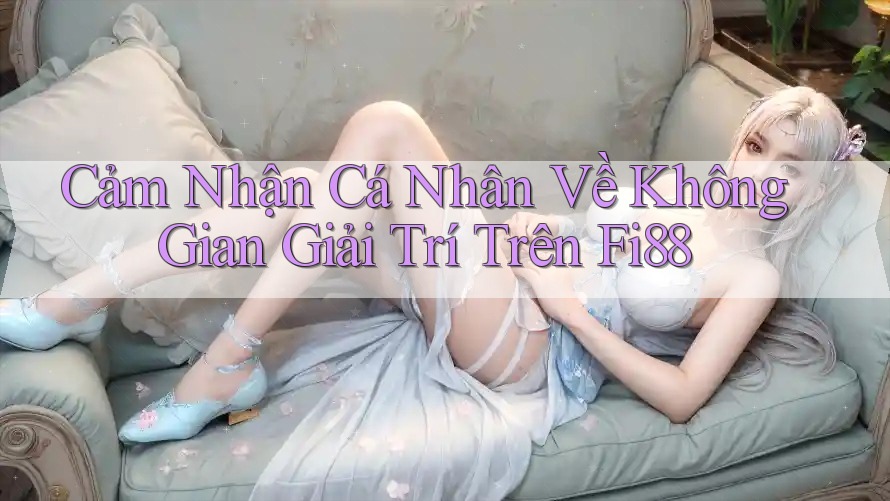 Cảm Nhận Cá Nhân Về Không Gian Giải Trí Trên Fi88 Cảm Nhận Cá Nhân Về Không Gian Giải Trí Trên Fi88