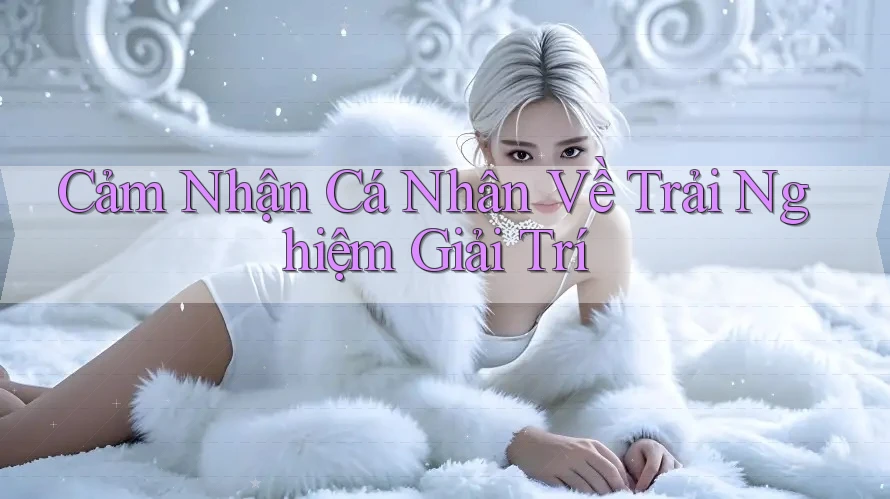Cảm Nhận Cá Nhân Về Trải Nghiệm Giải Trí Cảm Nhận Cá Nhân Về Trải Nghiệm Giải Trí