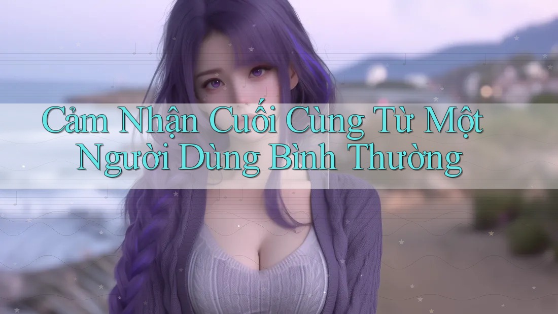 Cảm nhận cuối cùng từ một người dùng bình thường Cảm nhận cuối cùng từ một người dùng bình thường