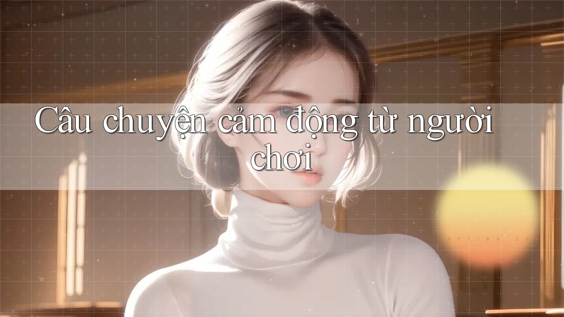 Câu Chuyện Cảm Động Từ Người Chơi Câu Chuyện Cảm Động Từ Người Chơi