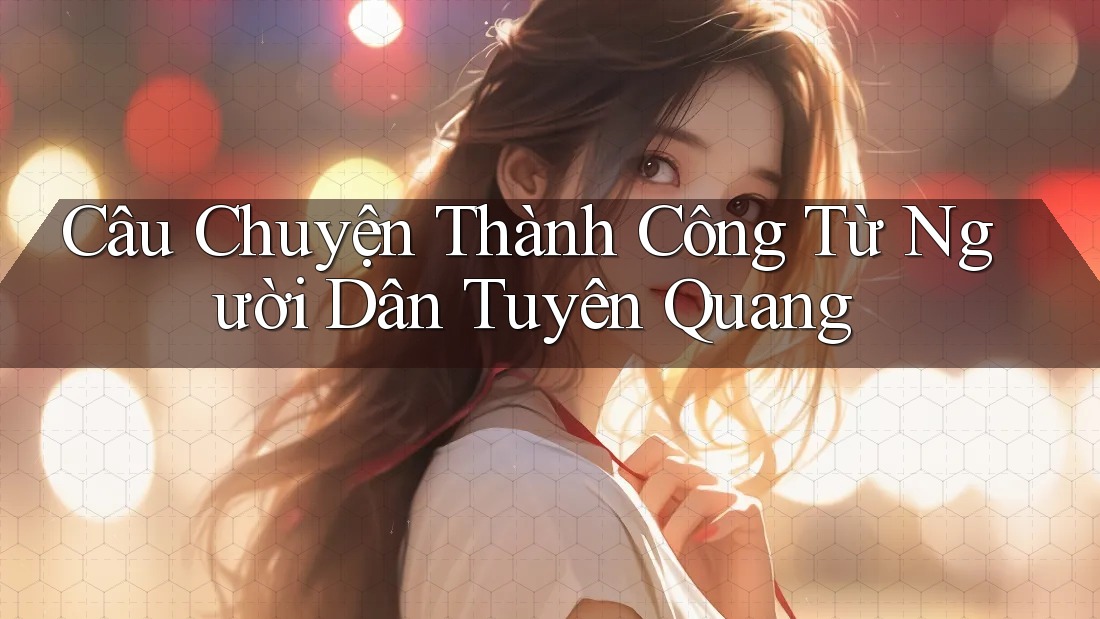 Câu Chuyện Thành Công Từ Người Dân Tuyên Quang