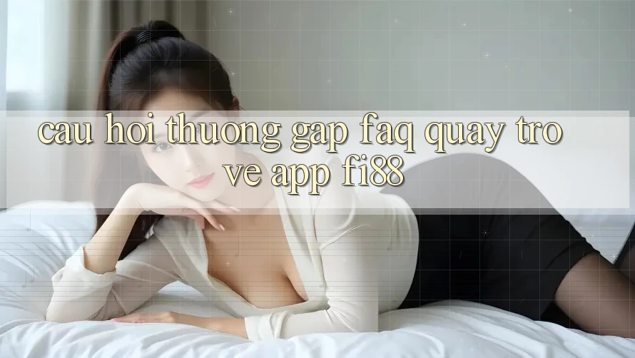 Câu hỏi thường gặp (FAQ) quay trở về app Fi88 Câu hỏi thường gặp (FAQ) quay trở về app Fi88