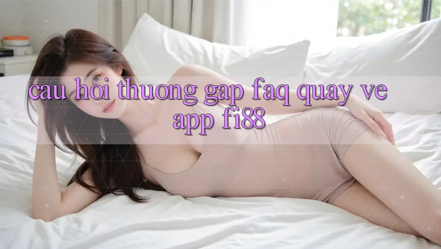 Câu hỏi thường gặp (FAQ) quay về app Fi88 Câu hỏi thường gặp (FAQ) quay về app Fi88