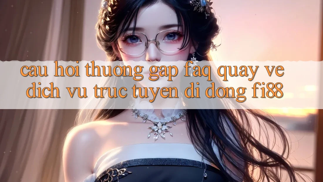 Câu hỏi thường gặp (FAQ) quay về dịch vụ trực tuyến di động Fi88