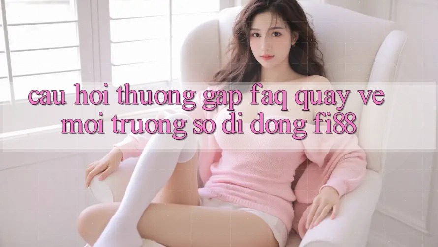Câu hỏi thường gặp (FAQ) quay về môi trường số di động Fi88 Câu hỏi thường gặp (FAQ) quay về môi trường số di động Fi88