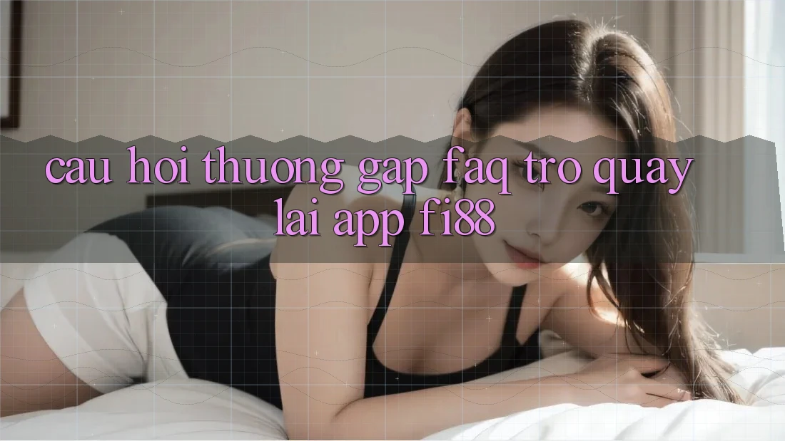 Câu hỏi thường gặp (FAQ) trở quay lại app Fi88
