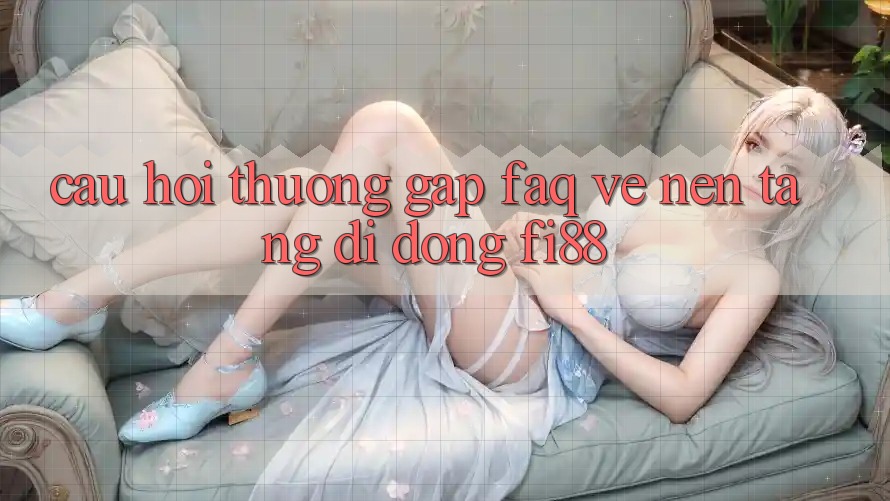 Câu hỏi thường gặp (FAQ) về nền tảng di động Fi88 Câu hỏi thường gặp (FAQ) về nền tảng di động Fi88