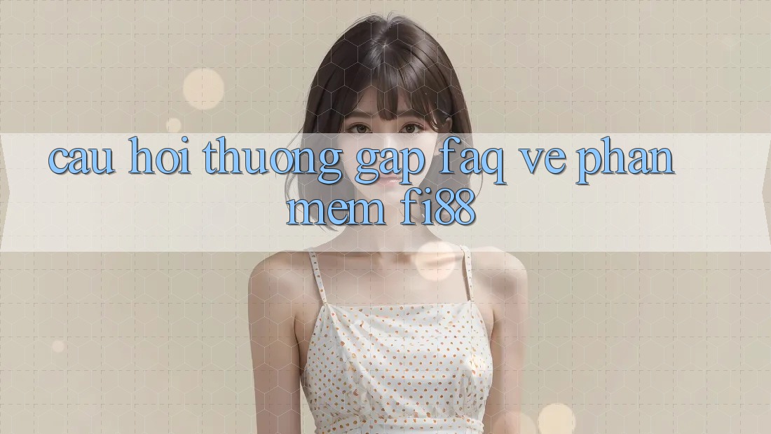 Câu hỏi thường gặp (FAQ) về phần mềm Fi88 Câu hỏi thường gặp (FAQ) về phần mềm Fi88