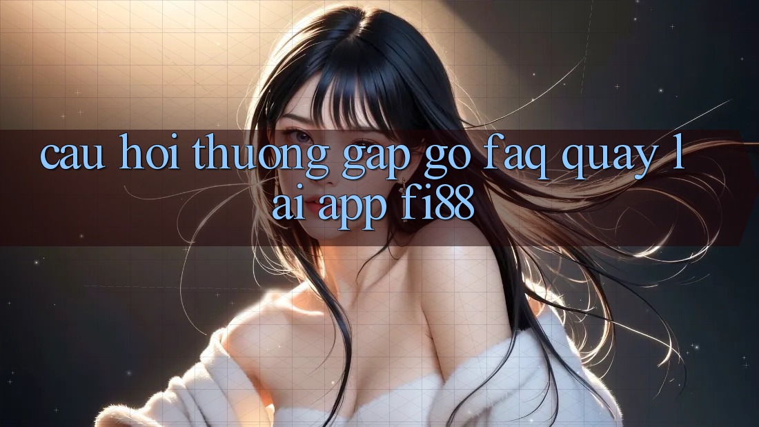 Câu hỏi thường gặp gỡ (FAQ) quay lại app Fi88 Câu hỏi thường gặp gỡ (FAQ) quay lại app Fi88