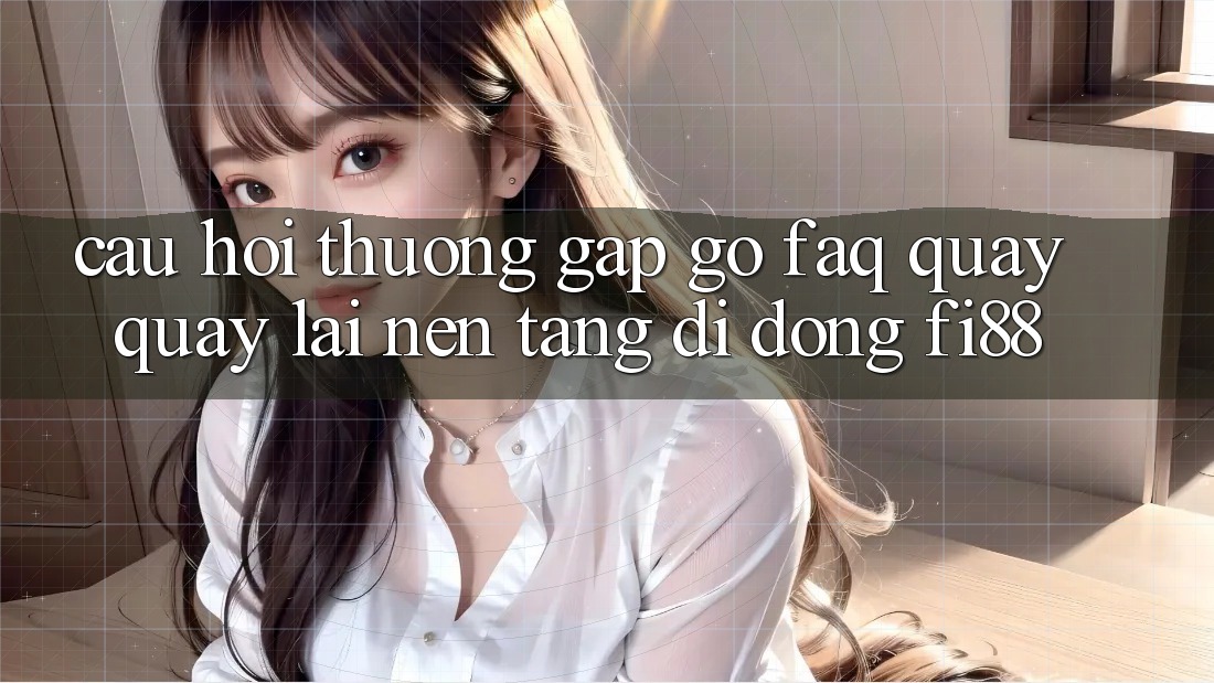 Câu hỏi thường gặp gỡ (FAQ) quay quay lại nền tảng di động Fi88 Câu hỏi thường gặp gỡ (FAQ) quay quay lại nền tảng di động Fi88