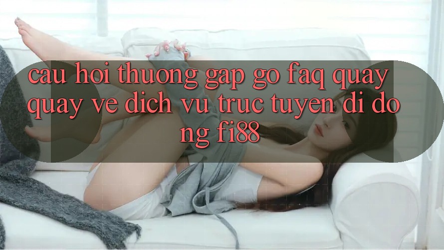 Câu hỏi thường gặp gỡ (FAQ) quay quay về dịch vụ trực tuyến di động Fi88