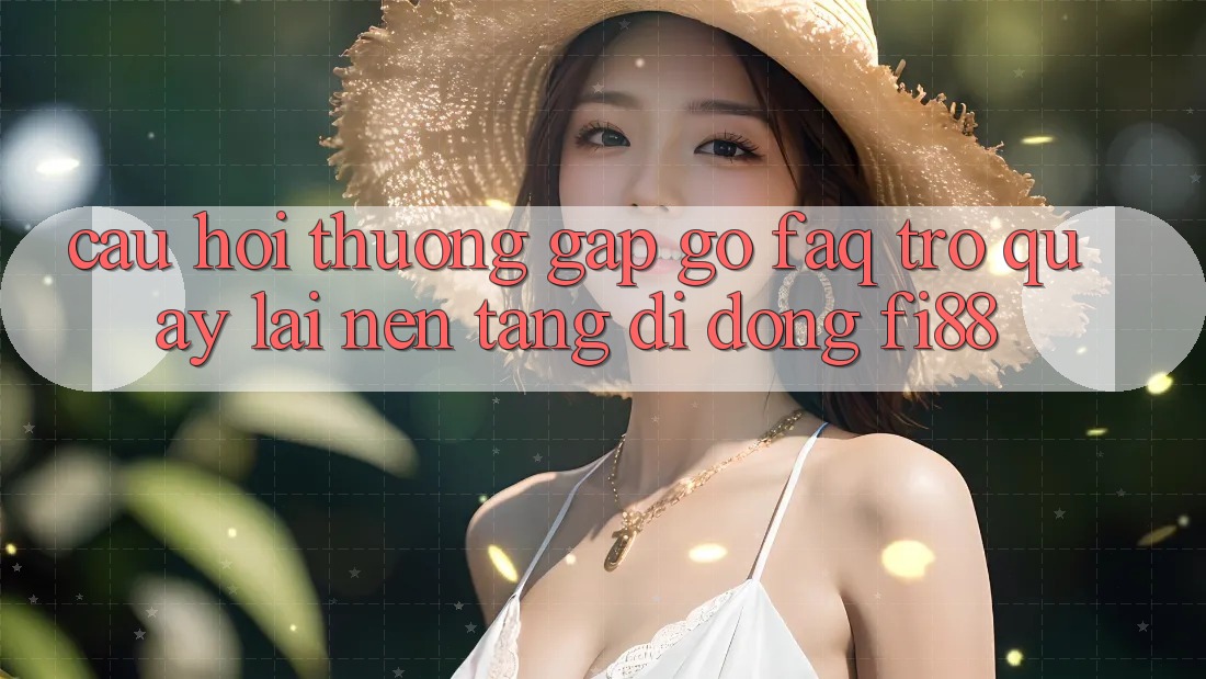 Câu hỏi thường gặp gỡ (FAQ) trở quay lại nền tảng di động Fi88