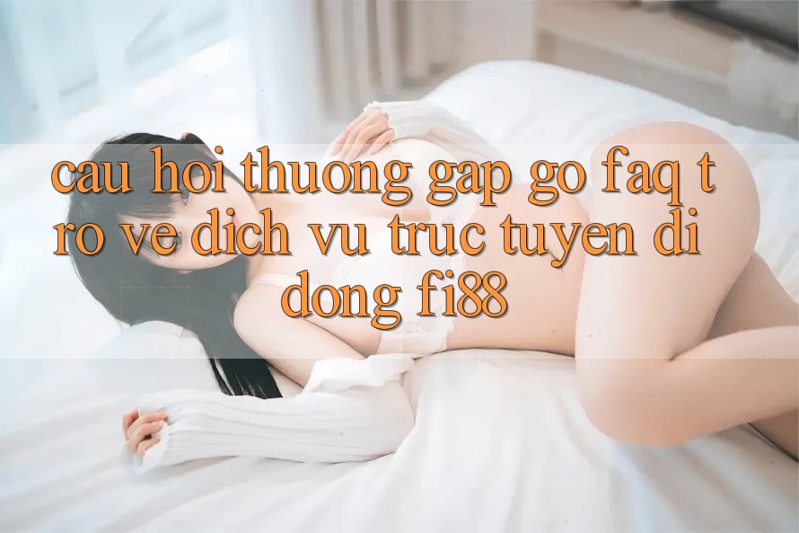 Câu hỏi thường gặp gỡ (FAQ) trở về dịch vụ trực tuyến di động Fi88 Câu hỏi thường gặp gỡ (FAQ) trở về dịch vụ trực tuyến di động Fi88