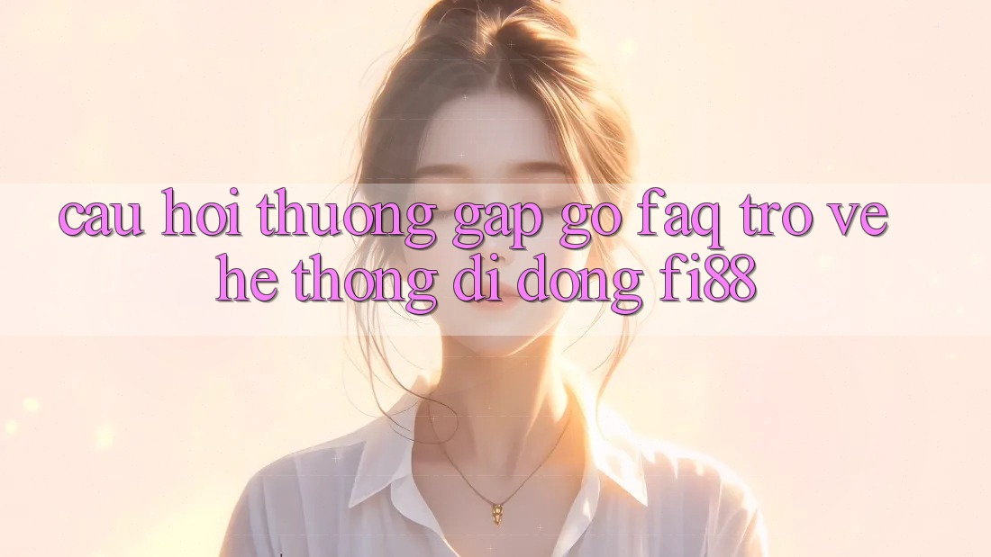 Câu hỏi thường gặp gỡ (FAQ) trở về hệ thống di động Fi88