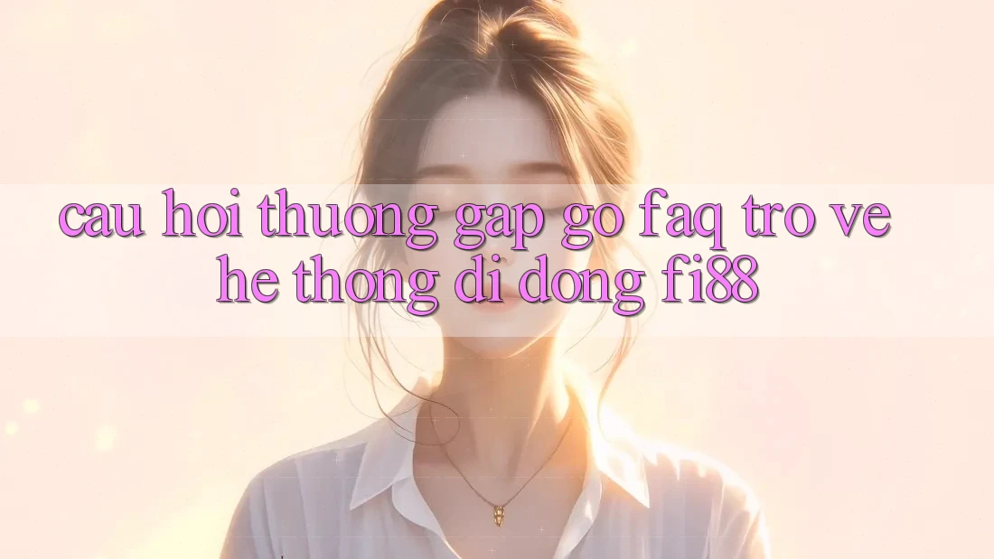 Câu hỏi thường gặp gỡ (FAQ) trở về hệ thống di động Fi88 Câu hỏi thường gặp gỡ (FAQ) trở về hệ thống di động Fi88