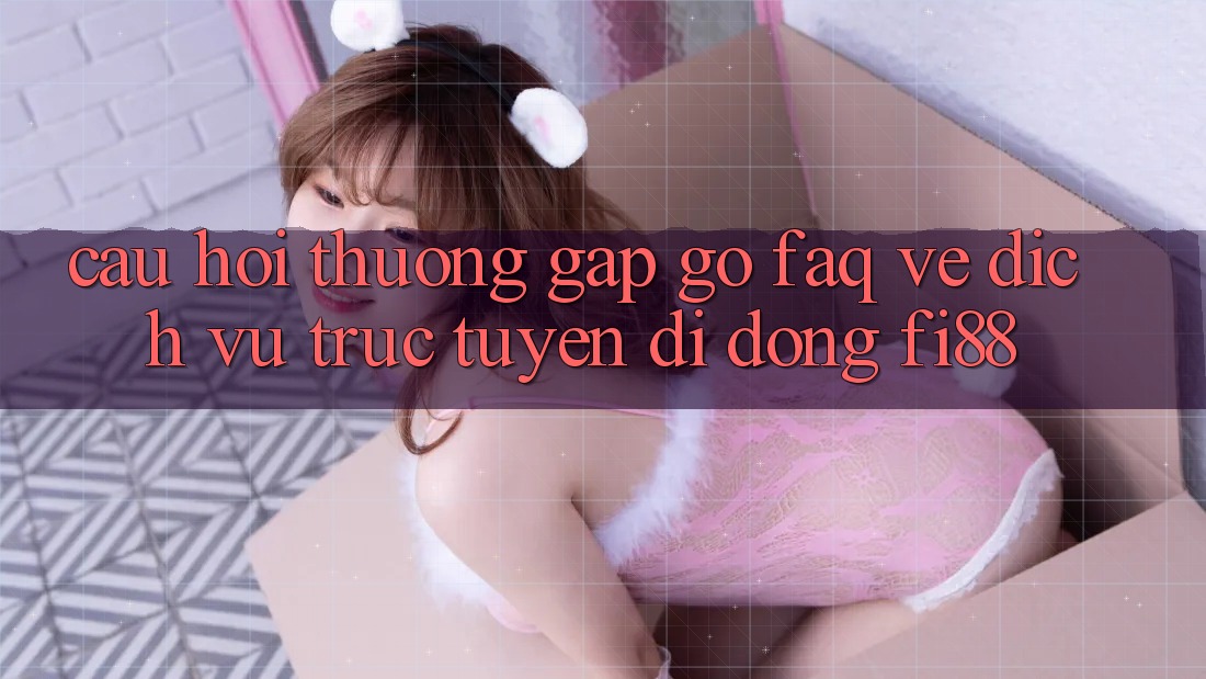 Câu hỏi thường gặp gỡ (FAQ) về dịch vụ trực tuyến di động Fi88 Câu hỏi thường gặp gỡ (FAQ) về dịch vụ trực tuyến di động Fi88