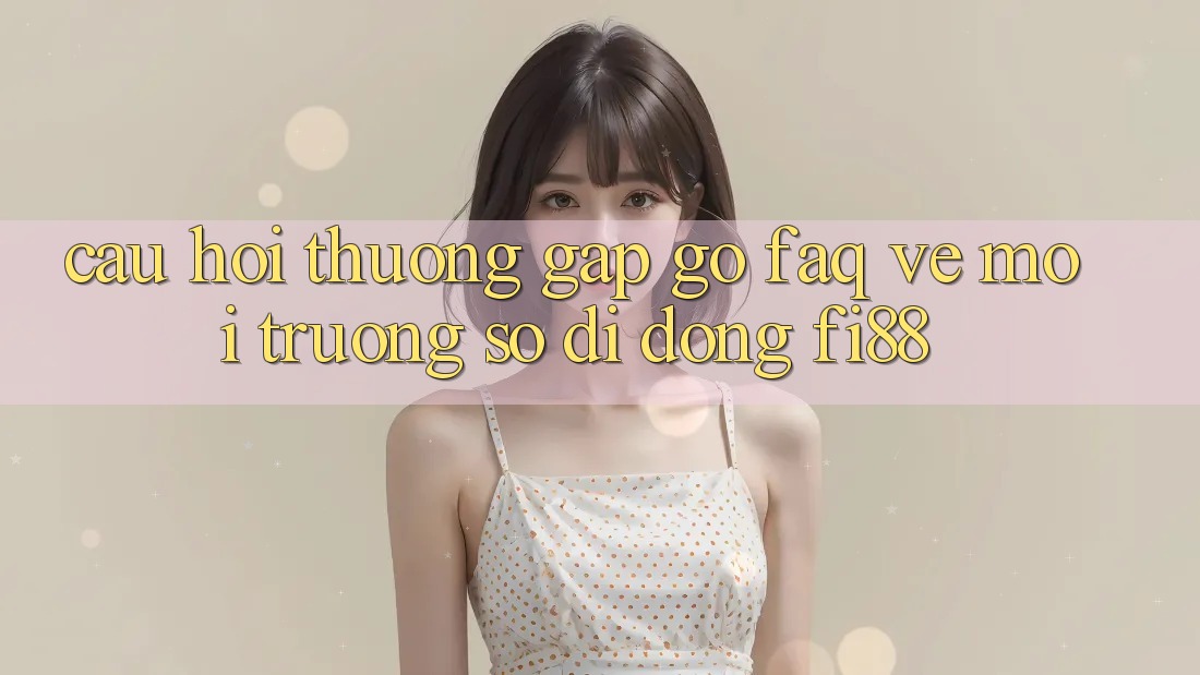 Câu hỏi thường gặp gỡ (FAQ) về môi trường số di động Fi88 Câu hỏi thường gặp gỡ (FAQ) về môi trường số di động Fi88